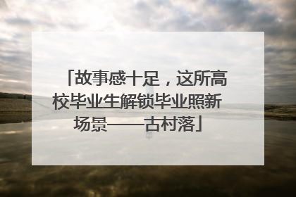 故事感十足，这所高校毕业生解锁毕业照新场景——古村落