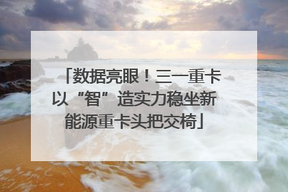 数据亮眼！三一重卡以“智”造实力稳坐新能源重卡头把交椅