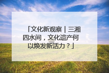 文化新观察｜三湘四水间，文化遗产何以焕发新活力？