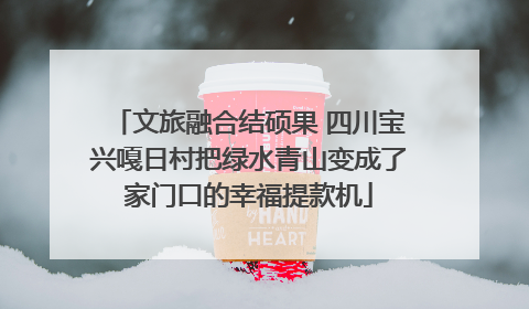 文旅融合结硕果 四川宝兴嘎日村把绿水青山变成了家门口的幸福提款机