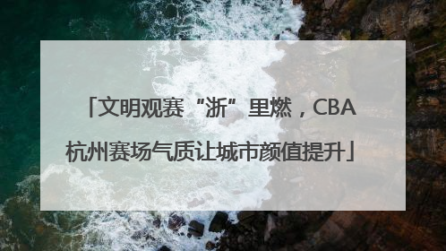 文明观赛“浙”里燃，CBA杭州赛场气质让城市颜值提升