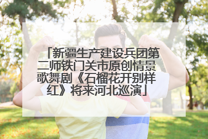 新疆生产建设兵团第二师铁门关市原创情景歌舞剧《石榴花开别样红》将来河北巡演