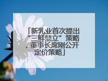 新乳业首次提出“三鲜鼎立”策略，董事长席刚公开定价策略