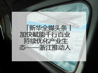 新华全媒头条丨加快赋能千行百业 持续优化产业生态——浙江推动人工智能健康有序发展观察