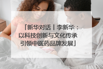 新华对话丨李新华：以科技创新与文化传承引领中医药品牌发展