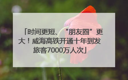 时间更短、“朋友圈”更大！威海高铁开通十年到发旅客7000万人次