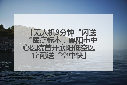 无人机9分钟“闪送“医疗标本，襄阳市中心医院首开襄阳低空医疗配送“空中快