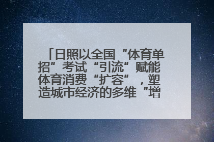 日照以全国“体育单招”考试“引流”赋能体育消费“扩容”，塑造城市经济的多维“增长极”——校地“携手”，打造“以赛营城”新范式
