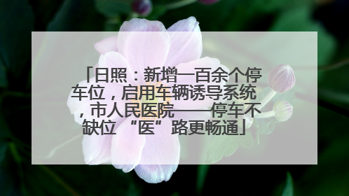 日照：新增一百余个停车位，启用车辆诱导系统，市人民医院——停车不缺位 “医”路更畅通