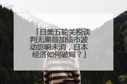 日美五轮关税谈判无果叠加债市波动影响未消，日本经济如何破局？