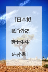 日本拟取消外籍博士生生活补助