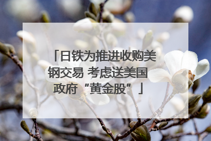 日铁为推进收购美钢交易 考虑送美国政府“黄金股”
