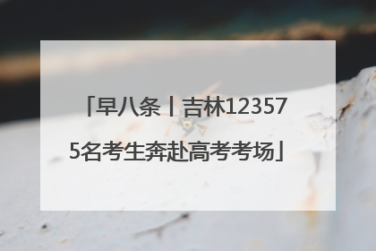 早八条丨吉林123575名考生奔赴高考考场
