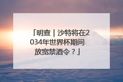明查｜沙特将在2034年世界杯期间放宽禁酒令？