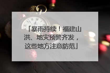 暴雨持续！福建山洪、地灾预警齐发，这些地方注意防范