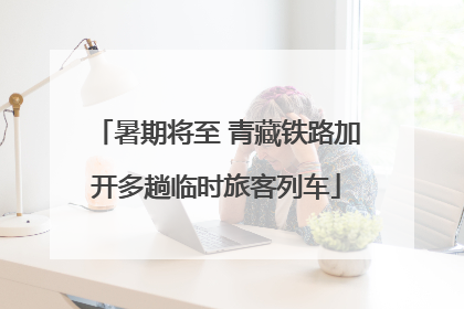 暑期将至 青藏铁路加开多趟临时旅客列车