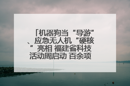 机器狗当“导游”、应急无人机“硬核”亮相 福建省科技活动周启动 百余项特色活动酷炫来袭