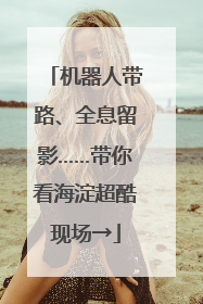 机器人带路、全息留影……带你看海淀超酷现场→