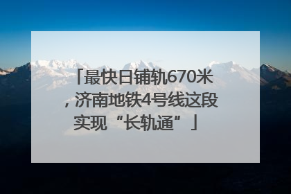 最快日铺轨670米，济南地铁4号线这段实现“长轨通”