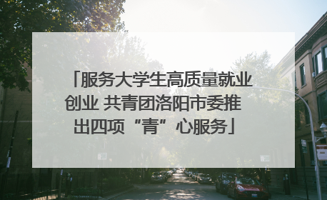 服务大学生高质量就业创业 共青团洛阳市委推出四项“青”心服务