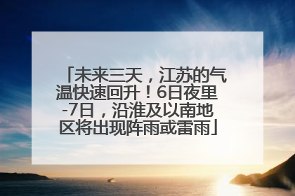 未来三天，江苏的气温快速回升！6日夜里-7日，沿淮及以南地区将出现阵雨或雷雨