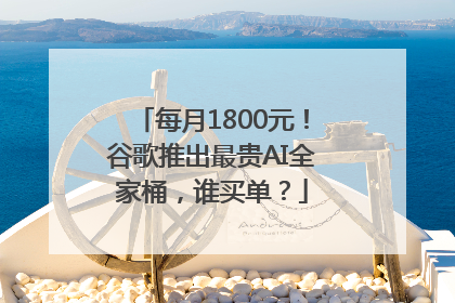 每月1800元！谷歌推出最贵AI全家桶，谁买单？