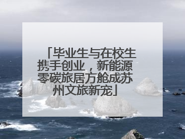 毕业生与在校生携手创业，新能源零碳旅居方舱成苏州文旅新宠
