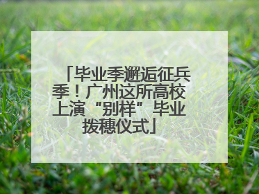 毕业季邂逅征兵季！广州这所高校上演“别样”毕业拨穗仪式