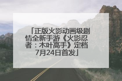 正版火影动画级剧情全新手游《火影忍者：木叶高手》定档7月24日首发