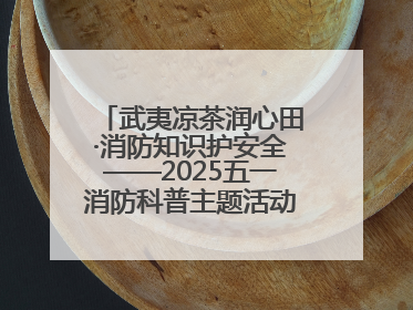 武夷凉茶润心田·消防知识护安全——2025五一消防科普主题活动暨凉茶惠民行动