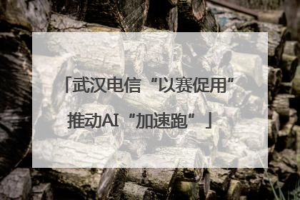 武汉电信“以赛促用”推动AI“加速跑”