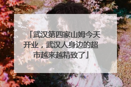 武汉第四家山姆今天开业，武汉人身边的超市越来越精致了