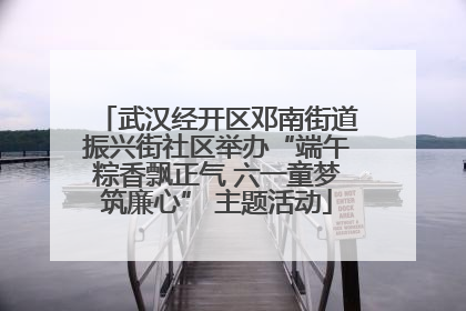 武汉经开区邓南街道振兴街社区举办“端午粽香飘正气 六一童梦筑廉心” 主题活动