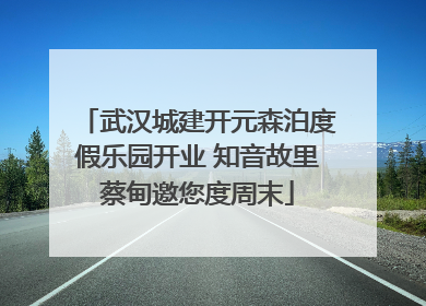 武汉城建开元森泊度假乐园开业 知音故里蔡甸邀您度周末
