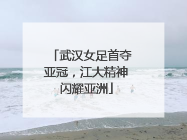 武汉女足首夺亚冠，江大精神闪耀亚洲