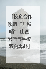 校企合作吹响“开场哨” 山西男篮与学校双向奔赴