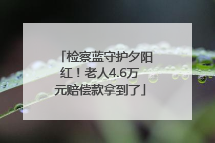 检察蓝守护夕阳红！老人4.6万元赔偿款拿到了