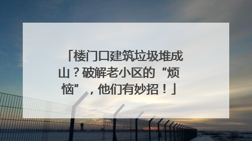 楼门口建筑垃圾堆成山？破解老小区的“烦恼”，他们有妙招！