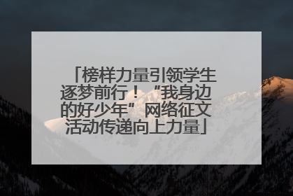 榜样力量引领学生逐梦前行！“我身边的好少年”网络征文活动传递向上力量