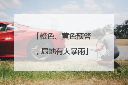 橙色、黄色预警，局地有大暴雨