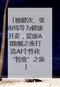 檀健次、张雨绮等为健康开麦，爱康AI焕燃之夜打造AI个性化“智愈”之旅