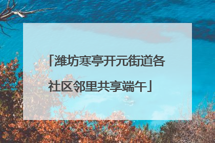 潍坊寒亭开元街道各社区邻里共享端午