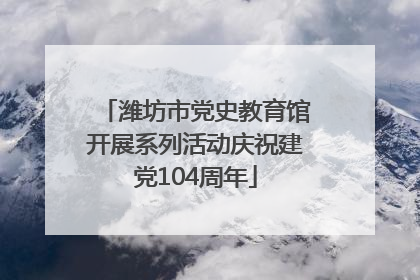潍坊市党史教育馆开展系列活动庆祝建党104周年