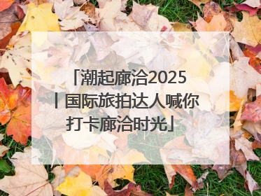 潮起廊洽2025丨国际旅拍达人喊你打卡廊洽时光