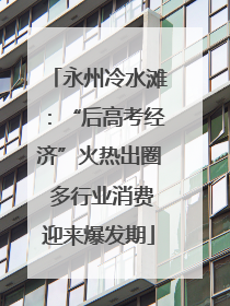 永州冷水滩：“后高考经济”火热出圈 多行业消费迎来爆发期