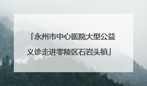 永州市中心医院大型公益义诊走进零陵区石岩头镇