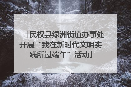 民权县绿洲街道办事处开展“我在新时代文明实践所过端午”活动