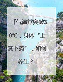 气温常突破30℃，身体“上蒸下煮”，如何养生？
