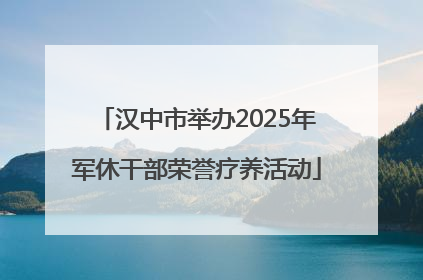 汉中市举办2025年军休干部荣誉疗养活动