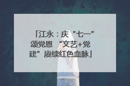 江永：庆“七一”颂党恩 “文艺+党建”赓续红色血脉
